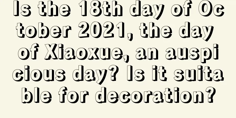 Is the 18th day of October 2021, the day of Xiaoxue, an auspicious day? Is it suitable for decoration?