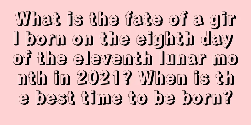 What is the fate of a girl born on the eighth day of the eleventh lunar month in 2021? When is the best time to be born?