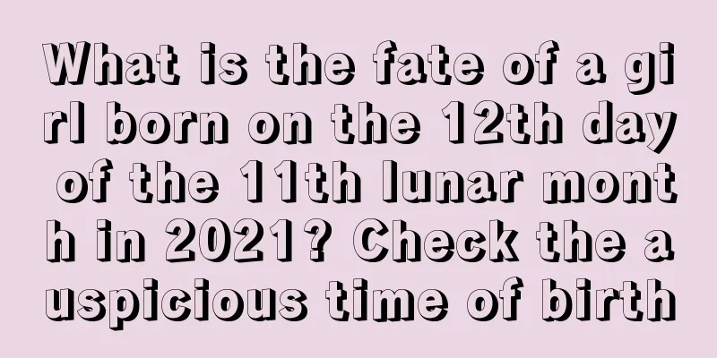 What is the fate of a girl born on the 12th day of the 11th lunar month in 2021? Check the auspicious time of birth