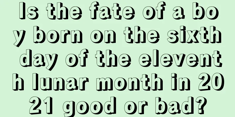 Is the fate of a boy born on the sixth day of the eleventh lunar month in 2021 good or bad?