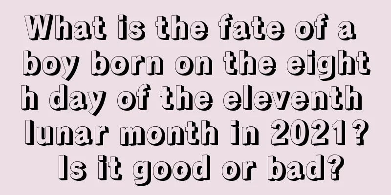 What is the fate of a boy born on the eighth day of the eleventh lunar month in 2021? Is it good or bad?