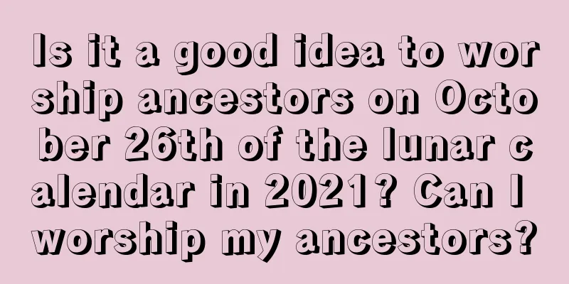 Is it a good idea to worship ancestors on October 26th of the lunar calendar in 2021? Can I worship my ancestors?