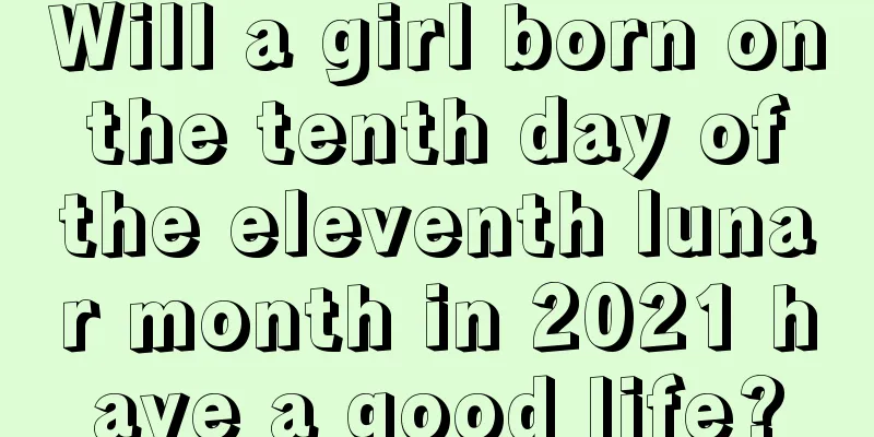 Will a girl born on the tenth day of the eleventh lunar month in 2021 have a good life?