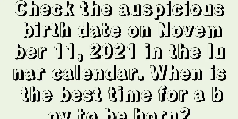 Check the auspicious birth date on November 11, 2021 in the lunar calendar. When is the best time for a boy to be born?