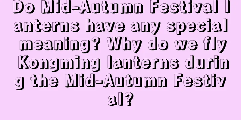 Do Mid-Autumn Festival lanterns have any special meaning? Why do we fly Kongming lanterns during the Mid-Autumn Festival?