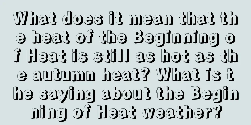 What does it mean that the heat of the Beginning of Heat is still as hot as the autumn heat? What is the saying about the Beginning of Heat weather?