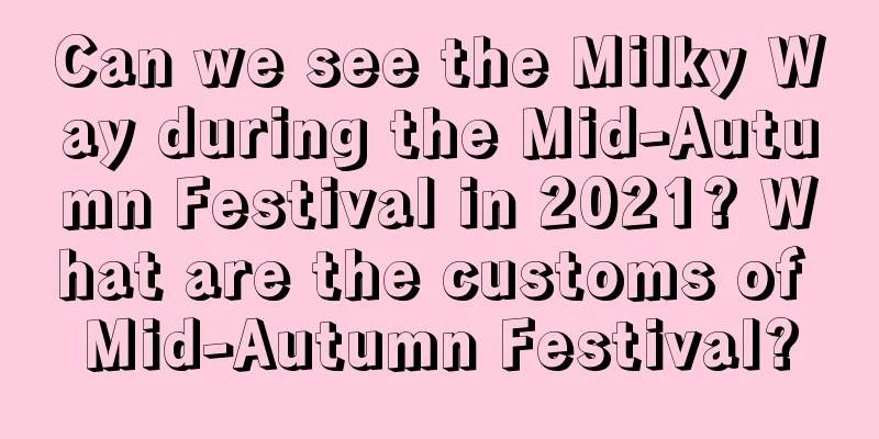 Can we see the Milky Way during the Mid-Autumn Festival in 2021? What are the customs of Mid-Autumn Festival?