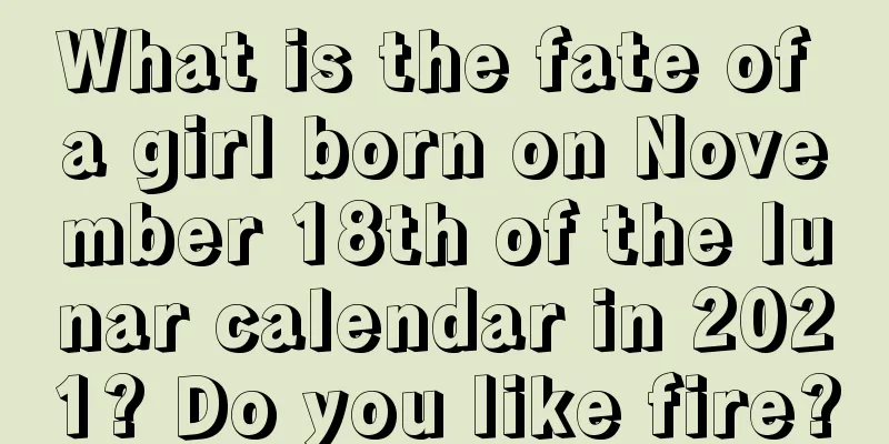 What is the fate of a girl born on November 18th of the lunar calendar in 2021? Do you like fire?