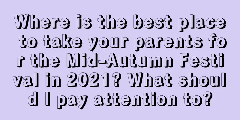 Where is the best place to take your parents for the Mid-Autumn Festival in 2021? What should I pay attention to?