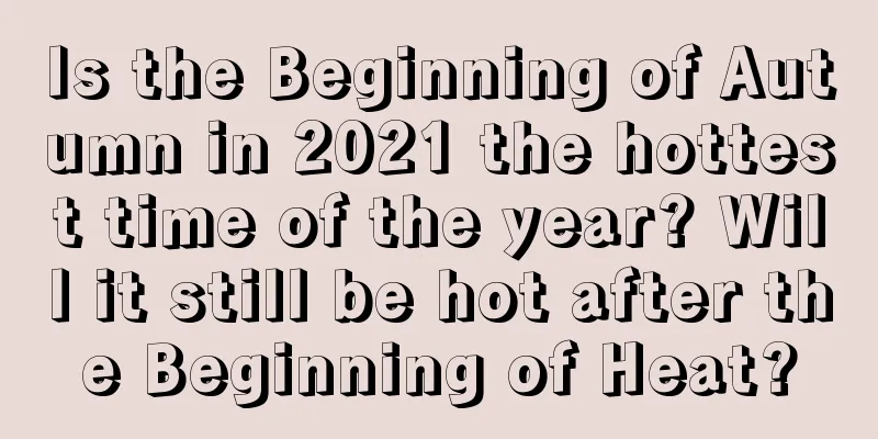 Is the Beginning of Autumn in 2021 the hottest time of the year? Will it still be hot after the Beginning of Heat?