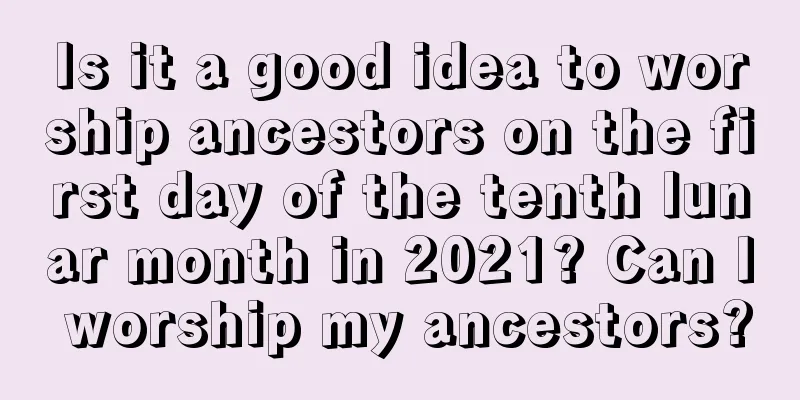 Is it a good idea to worship ancestors on the first day of the tenth lunar month in 2021? Can I worship my ancestors?