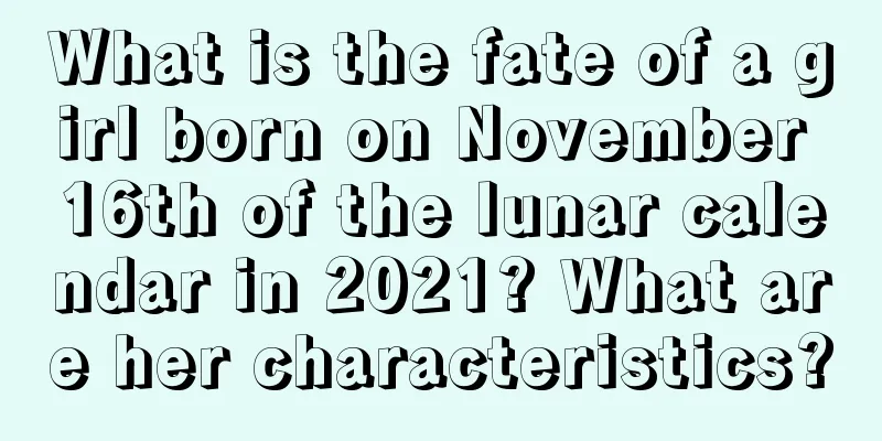 What is the fate of a girl born on November 16th of the lunar calendar in 2021? What are her characteristics?