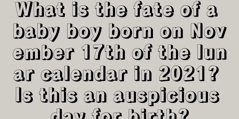 What is the fate of a baby boy born on November 17th of the lunar calendar in 2021? Is this an auspicious day for birth?