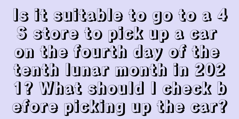 Is it suitable to go to a 4S store to pick up a car on the fourth day of the tenth lunar month in 2021? What should I check before picking up the car?