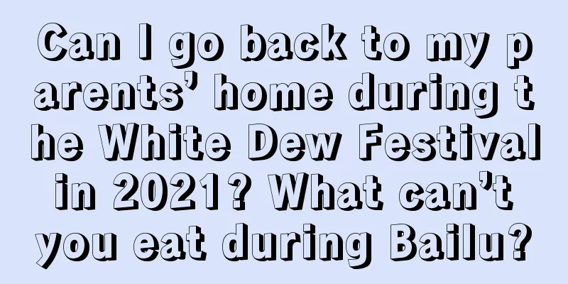 Can I go back to my parents’ home during the White Dew Festival in 2021? What can’t you eat during Bailu?