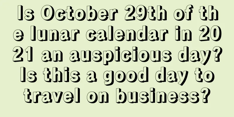 Is October 29th of the lunar calendar in 2021 an auspicious day? Is this a good day to travel on business?