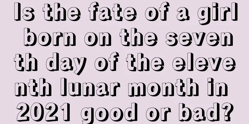 Is the fate of a girl born on the seventh day of the eleventh lunar month in 2021 good or bad?