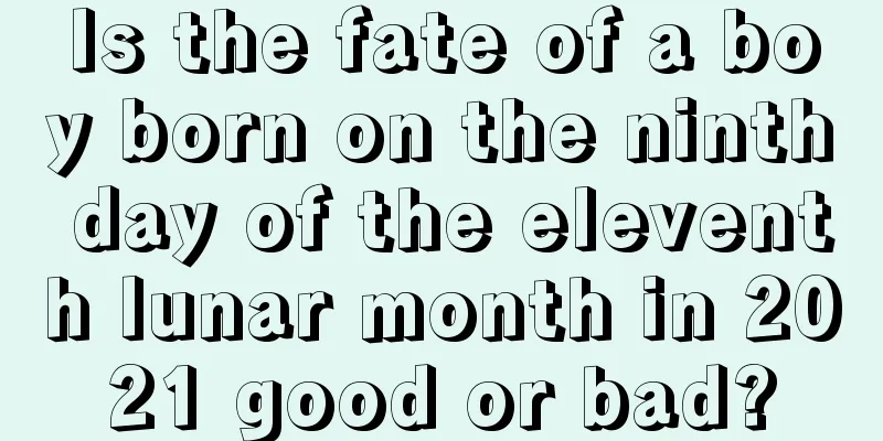 Is the fate of a boy born on the ninth day of the eleventh lunar month in 2021 good or bad?