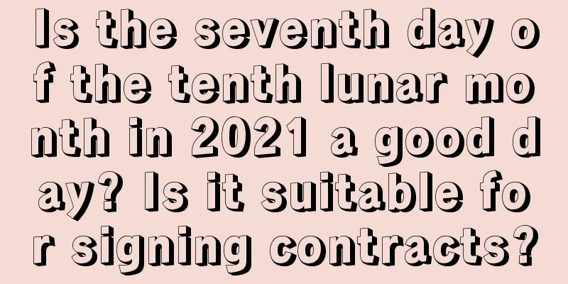 Is the seventh day of the tenth lunar month in 2021 a good day? Is it suitable for signing contracts?