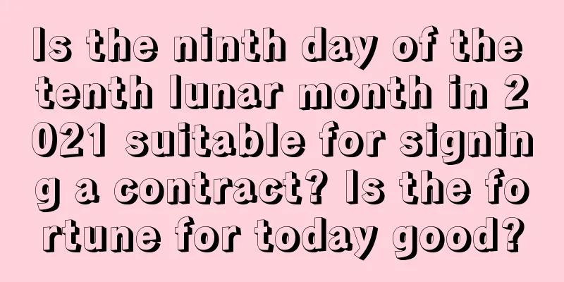 Is the ninth day of the tenth lunar month in 2021 suitable for signing a contract? Is the fortune for today good?