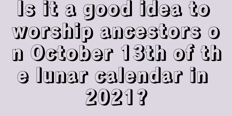 Is it a good idea to worship ancestors on October 13th of the lunar calendar in 2021?