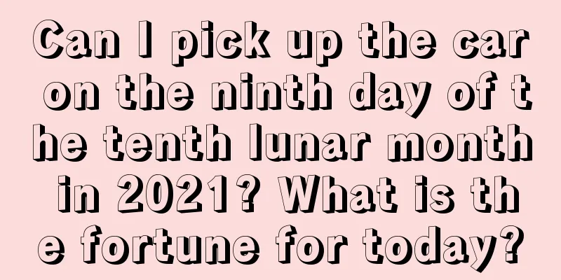 Can I pick up the car on the ninth day of the tenth lunar month in 2021? What is the fortune for today?