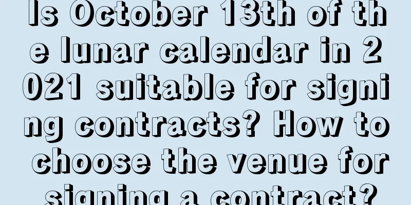 Is October 13th of the lunar calendar in 2021 suitable for signing contracts? How to choose the venue for signing a contract?