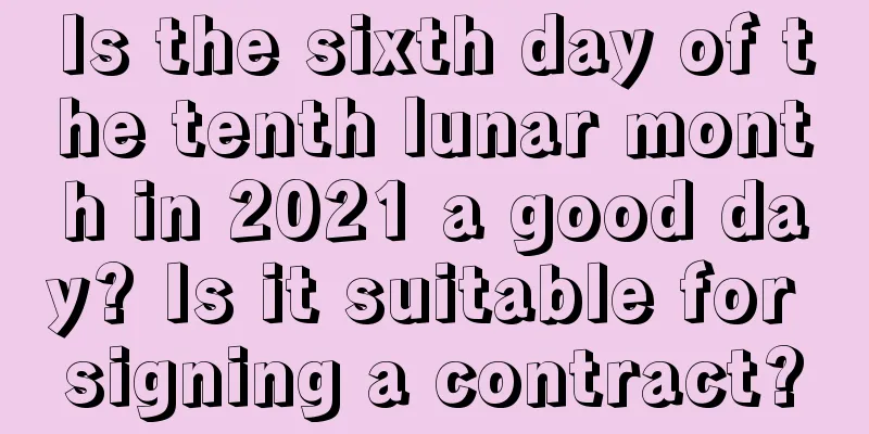 Is the sixth day of the tenth lunar month in 2021 a good day? Is it suitable for signing a contract?
