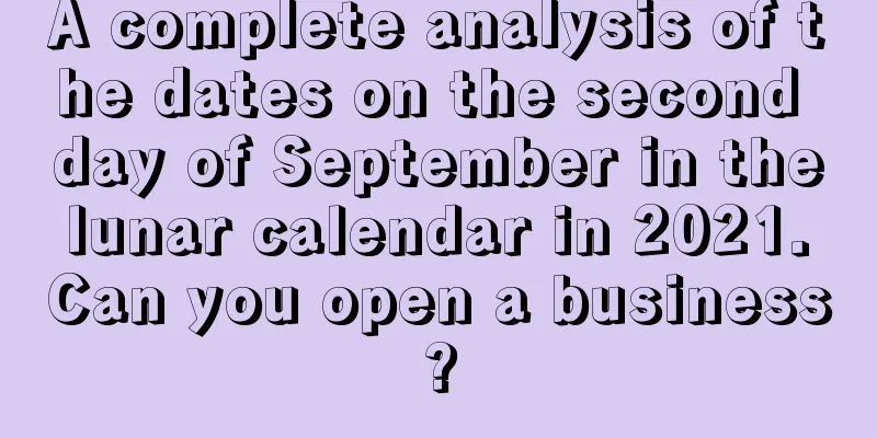 A complete analysis of the dates on the second day of September in the lunar calendar in 2021. Can you open a business?