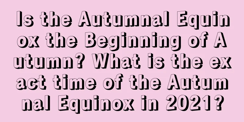 Is the Autumnal Equinox the Beginning of Autumn? What is the exact time of the Autumnal Equinox in 2021?