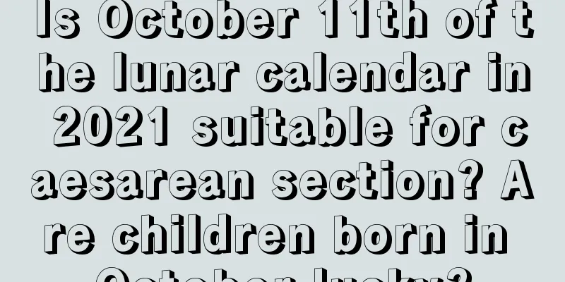 Is October 11th of the lunar calendar in 2021 suitable for caesarean section? Are children born in October lucky?