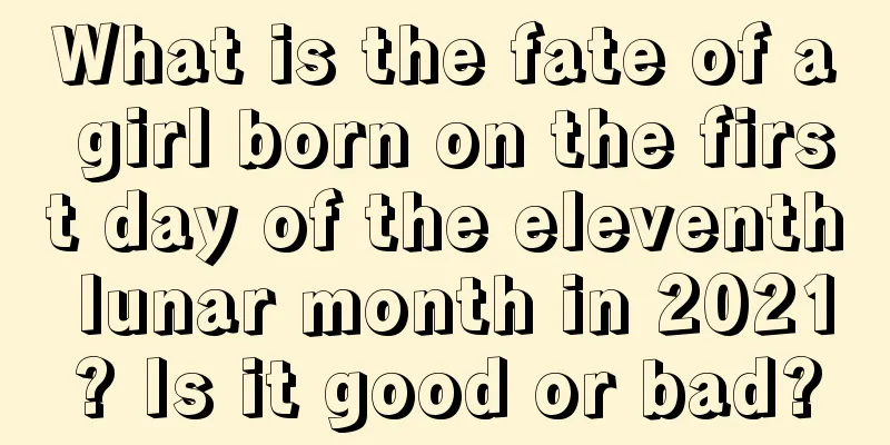 What is the fate of a girl born on the first day of the eleventh lunar month in 2021? Is it good or bad?