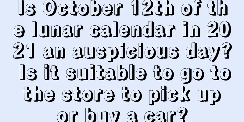 Is October 12th of the lunar calendar in 2021 an auspicious day? Is it suitable to go to the store to pick up or buy a car?