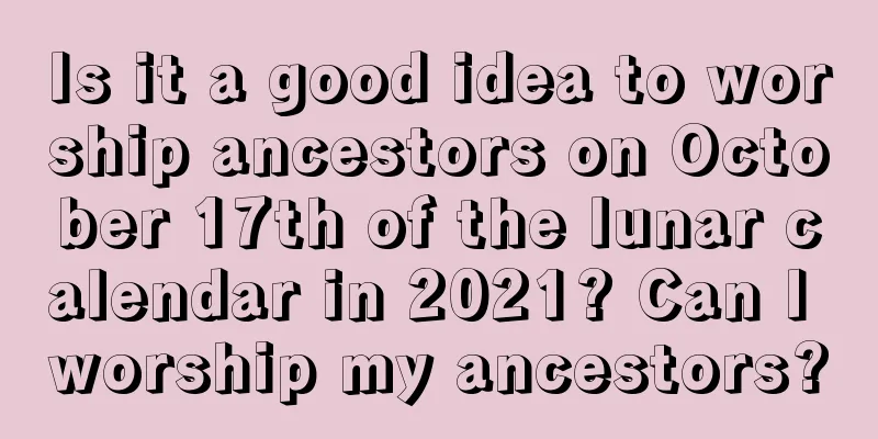 Is it a good idea to worship ancestors on October 17th of the lunar calendar in 2021? Can I worship my ancestors?