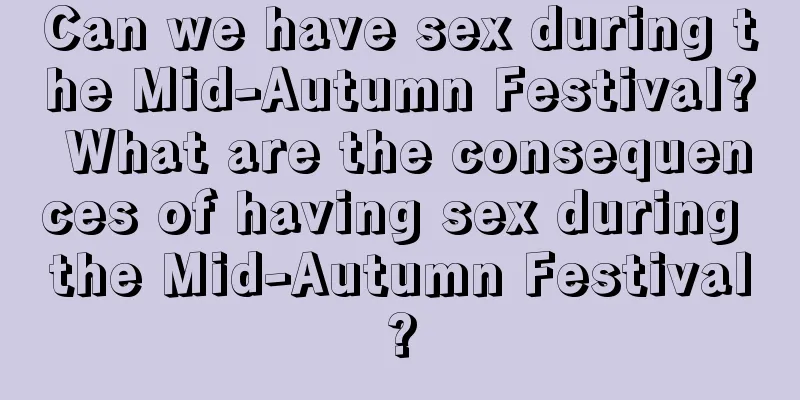 Can we have sex during the Mid-Autumn Festival? What are the consequences of having sex during the Mid-Autumn Festival?
