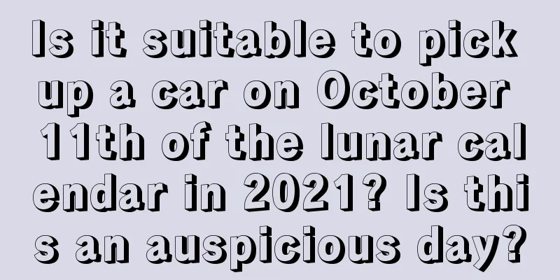 Is it suitable to pick up a car on October 11th of the lunar calendar in 2021? Is this an auspicious day?