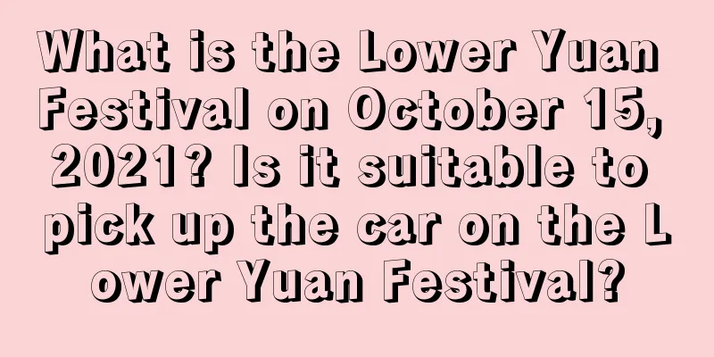 What is the Lower Yuan Festival on October 15, 2021? Is it suitable to pick up the car on the Lower Yuan Festival?