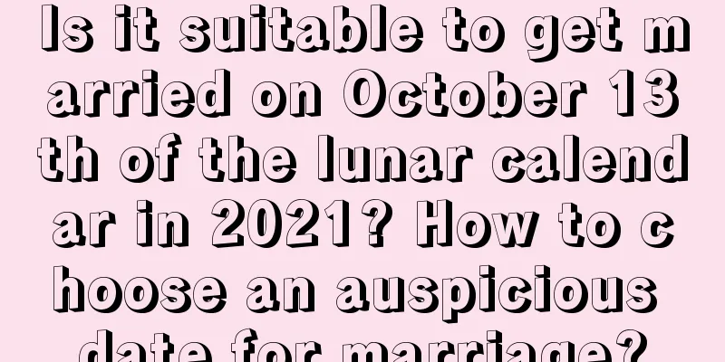 Is it suitable to get married on October 13th of the lunar calendar in 2021? How to choose an auspicious date for marriage?