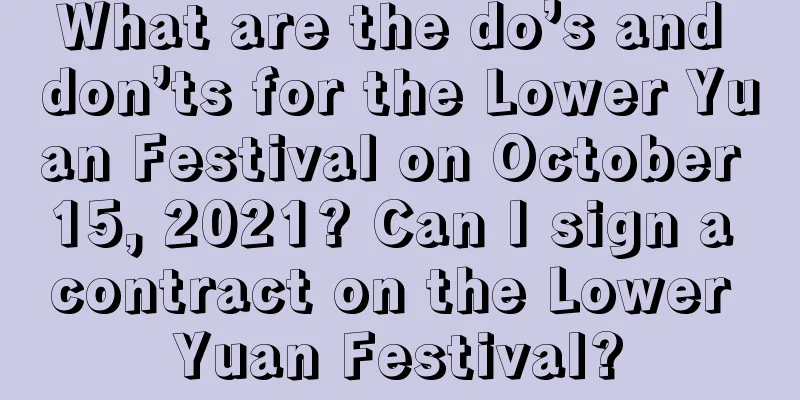 What are the do’s and don’ts for the Lower Yuan Festival on October 15, 2021? Can I sign a contract on the Lower Yuan Festival?