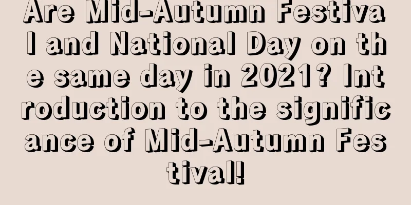 Are Mid-Autumn Festival and National Day on the same day in 2021? Introduction to the significance of Mid-Autumn Festival!