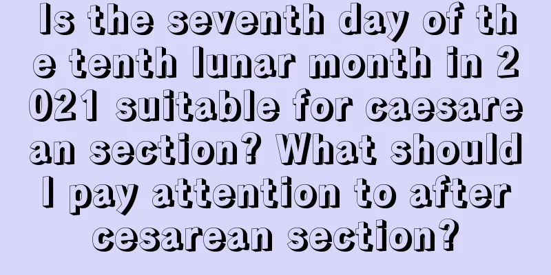 Is the seventh day of the tenth lunar month in 2021 suitable for caesarean section? What should I pay attention to after cesarean section?