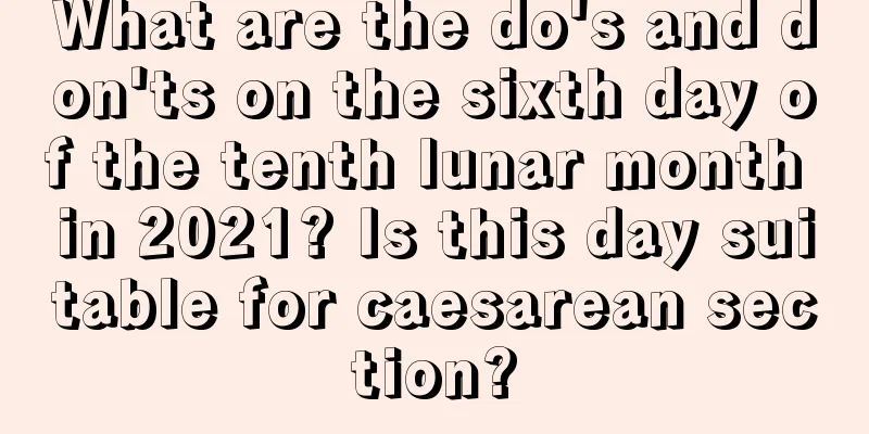 What are the do's and don'ts on the sixth day of the tenth lunar month in 2021? Is this day suitable for caesarean section?