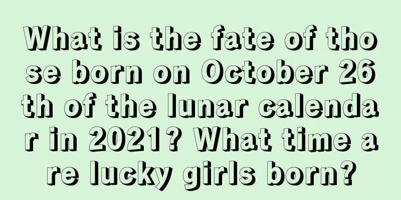 What is the fate of those born on October 26th of the lunar calendar in 2021? What time are lucky girls born?