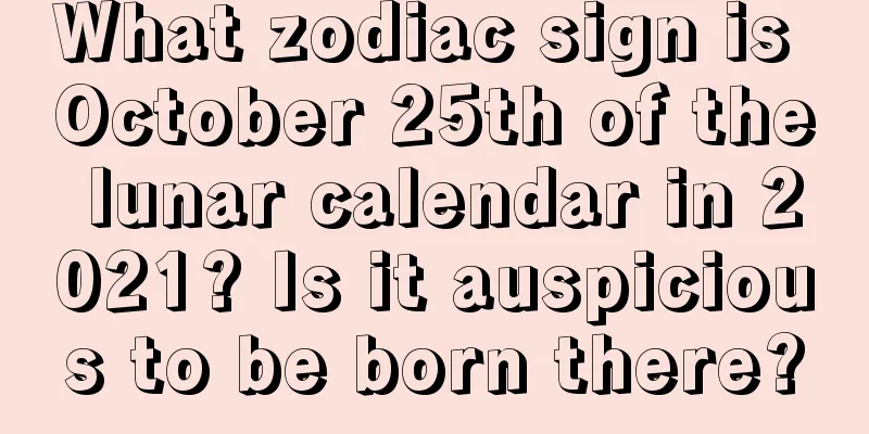What zodiac sign is October 25th of the lunar calendar in 2021? Is it auspicious to be born there?