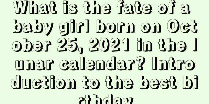 What is the fate of a baby girl born on October 25, 2021 in the lunar calendar? Introduction to the best birthday