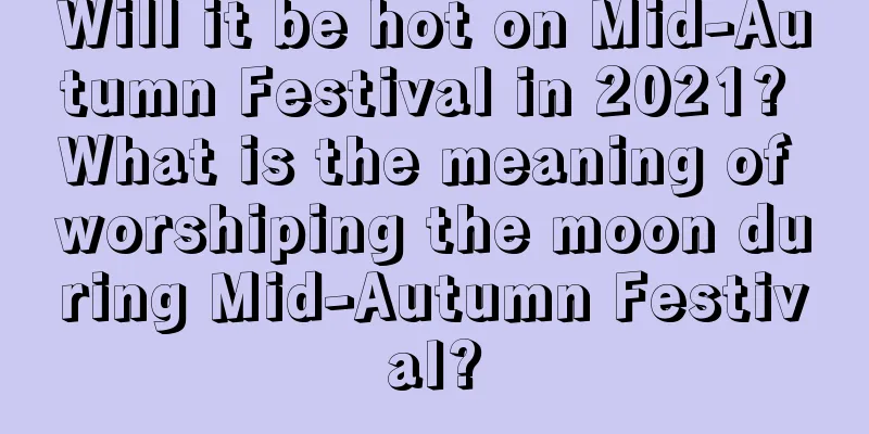 Will it be hot on Mid-Autumn Festival in 2021? What is the meaning of worshiping the moon during Mid-Autumn Festival?