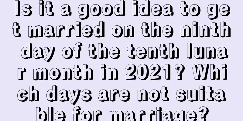 Is it a good idea to get married on the ninth day of the tenth lunar month in 2021? Which days are not suitable for marriage?