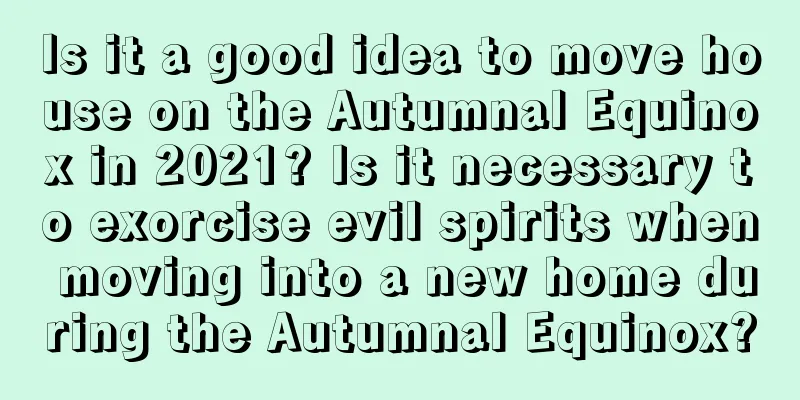 Is it a good idea to move house on the Autumnal Equinox in 2021? Is it necessary to exorcise evil spirits when moving into a new home during the Autumnal Equinox?