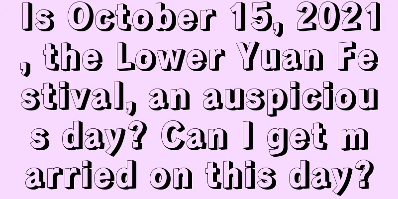 Is October 15, 2021, the Lower Yuan Festival, an auspicious day? Can I get married on this day?