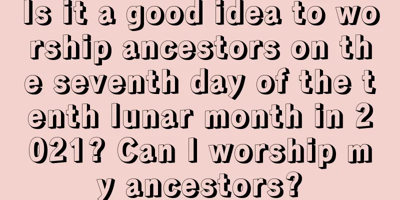 Is it a good idea to worship ancestors on the seventh day of the tenth lunar month in 2021? Can I worship my ancestors?